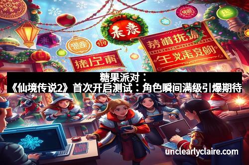 糖果派对：《仙境传说2》首次开启测试：角色瞬间满级引爆期待