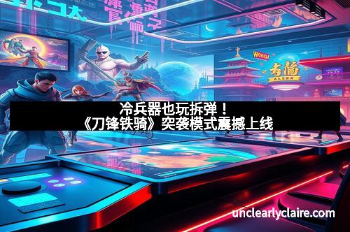 冷兵器也玩拆弹！《刀锋铁骑》突袭模式震撼上线