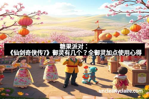 糖果派对：《仙剑奇侠传7》御灵有几个？全御灵加点使用心得